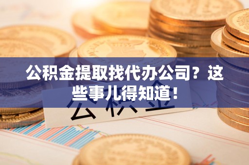 南安公积金提取找代办公司？这些事儿得知道！