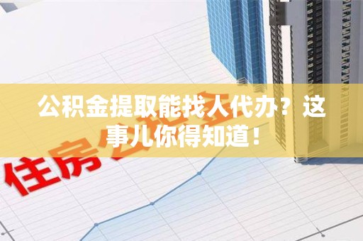 南安公积金提取能找人代办？这事儿你得知道！