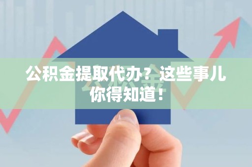南安公积金提取代办？这些事儿你得知道！