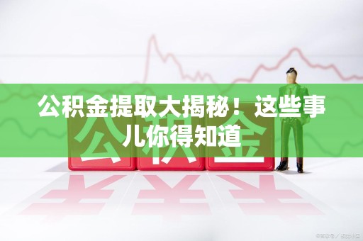 南安公积金提取大揭秘！这些事儿你得知道