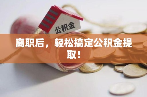 南安离职后，轻松搞定公积金提取！