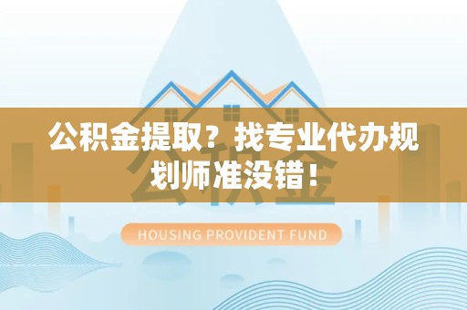 南安公积金提取？找专业代办规划师准没错！