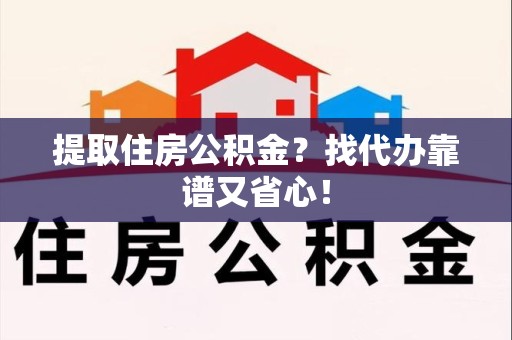 南安提取住房公积金？找代办靠谱又省心！