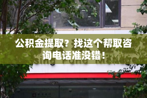 南安公积金提取？找这个帮取咨询电话准没错！