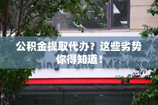 南安公积金提取代办？这些劣势你得知道！