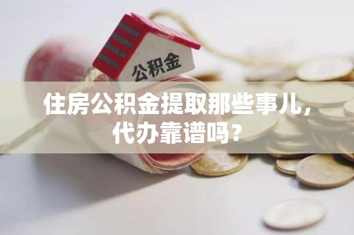 南安住房公积金提取那些事儿，代办靠谱吗？