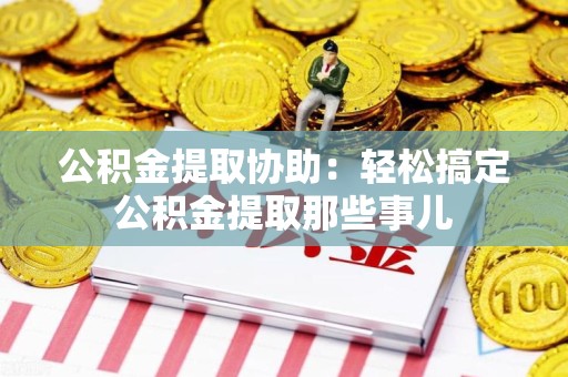 南安公积金提取协助:轻松搞定公积金提取那些事儿 南安公积金提取协助:轻松搞定公积金提取那些事儿