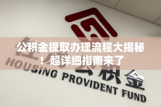 南安公积金提取办理流程大揭秘！超详细指南来了