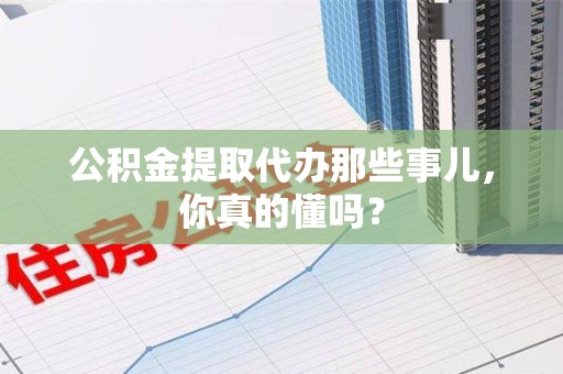 南安公积金提取代办那些事儿，你真的懂吗？