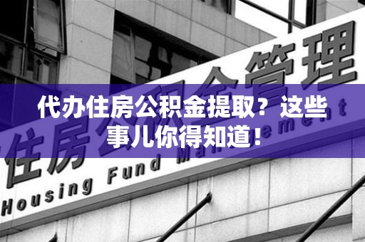 南安代办住房公积金提取？这些事儿你得知道！