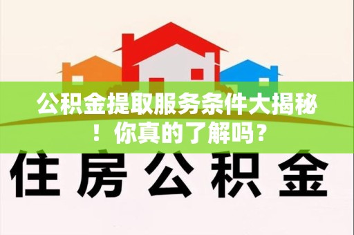 南安公积金提取服务条件大揭秘！你真的了解吗？