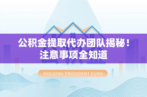 南安公积金提取代办团队揭秘！注意事项全知道