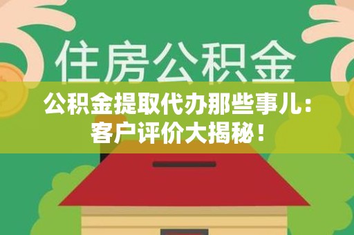 南安公积金提取代办那些事儿：客户评价大揭秘！