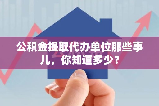 南安公积金提取代办单位那些事儿,你知道多少? 南安公积金提取代办单位那些事儿,你知道多少?