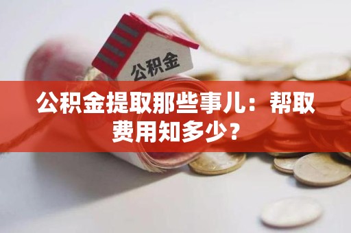 南安公积金提取那些事儿:帮取费用知多少? 南安公积金提取那些事儿:帮取费用知多少?