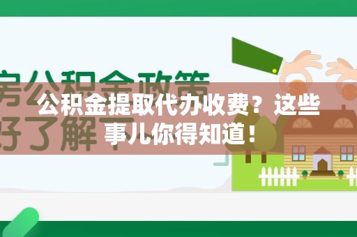 南安公积金提取代办收费？这些事儿你得知道！