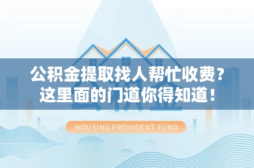 南安公积金提取找人帮忙收费？这里面的门道你得知道！