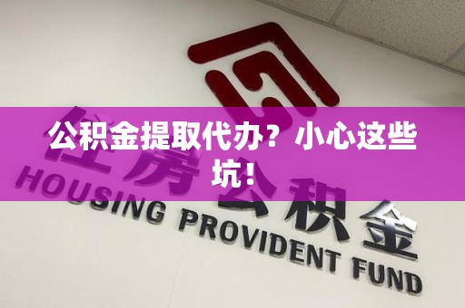 南安公积金提取代办?小心这些坑! 南安公积金提取代办?小心这些坑!