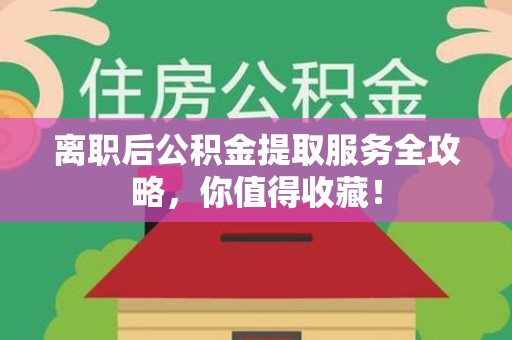 南安离职后公积金提取服务全攻略,你值得收藏! 南安离职后公积金提取服务全攻略,你值得收藏!