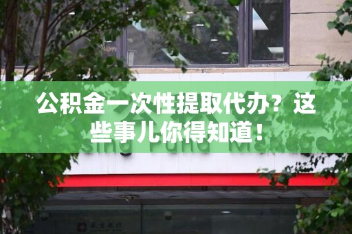 南安公积金一次性提取代办？这些事儿你得知道！