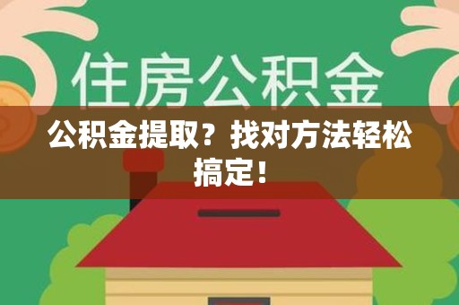 南安公积金提取？找对方法轻松搞定！