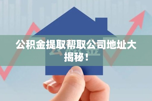 南安公积金提取帮取公司地址大揭秘！