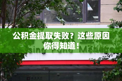 南安公积金提取失败？这些原因你得知道！