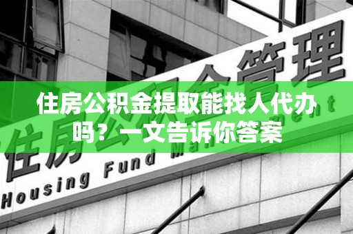 南安住房公积金提取能找人代办吗？一文告诉你答案
