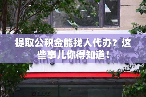 南安提取公积金能找人代办?这些事儿你得知道! 南安提取公积金能找人代办?这些事儿你得知道!