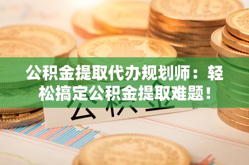 南安公积金提取代办规划师：轻松搞定公积金提取难题！