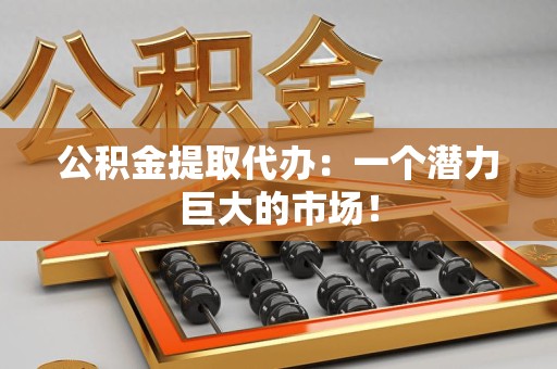 南安公积金提取代办：一个潜力巨大的市场！