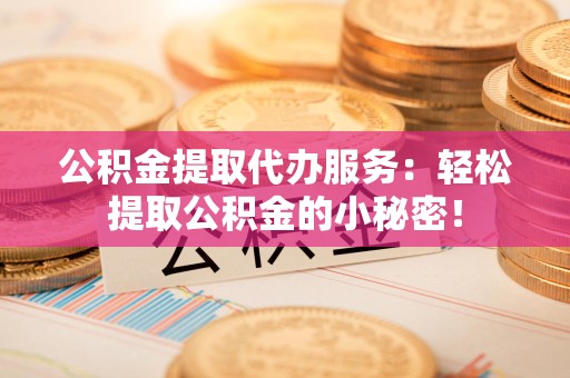 南安公积金提取代办服务：轻松提取公积金的小秘密！