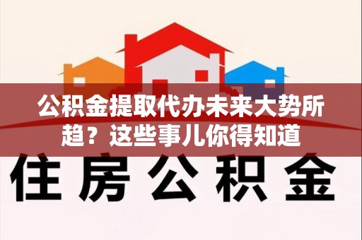 南安公积金提取代办未来大势所趋?这些事儿你得知道 南安公积金提取代办未来大势所趋?这些事儿你得知道