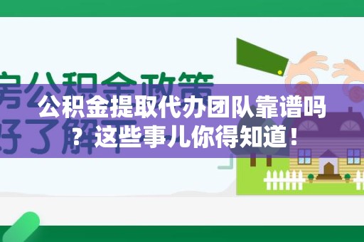 南安公积金提取代办团队靠谱吗？这些事儿你得知道！