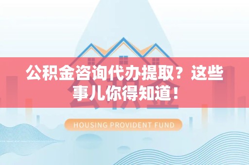 南安公积金咨询代办提取？这些事儿你得知道！