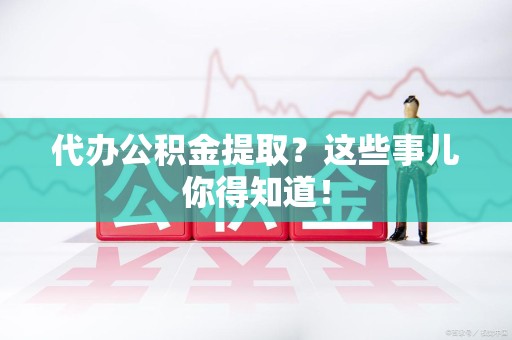 南安代办公积金提取？这些事儿你得知道！