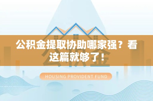 南安公积金提取协助哪家强？看这篇就够了！