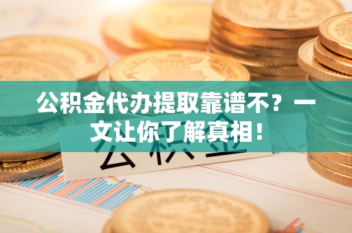 南安公积金代办提取靠谱不？一文让你了解真相！