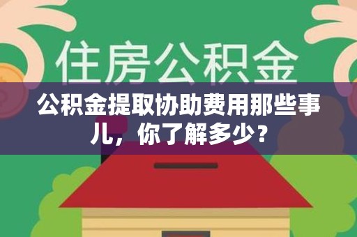 南安公积金提取协助费用那些事儿，你了解多少？