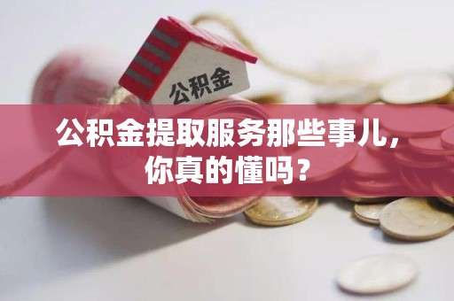 南安公积金提取服务那些事儿，你真的懂吗？