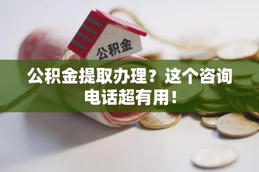 南安公积金提取办理？这个咨询电话超有用！