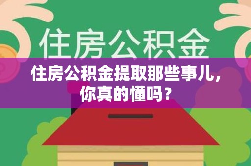 南安住房公积金提取那些事儿,你真的懂吗? 南安住房公积金提取那些事儿,你真的懂吗?