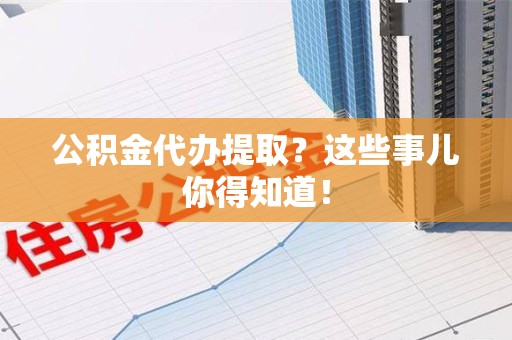 南安公积金代办提取？这些事儿你得知道！