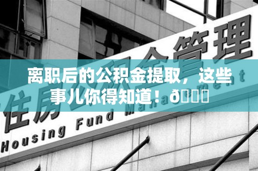 南安离职后的公积金提取,这些事儿你得知道!😎 南安离职后的公积金提取,这些事儿你得知道!😎