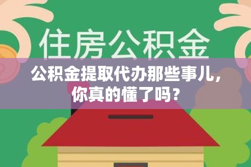 南安公积金提取代办那些事儿，你真的懂了吗？