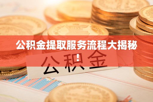 南安公积金提取服务流程大揭秘！