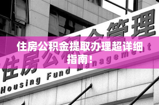 南安住房公积金提取办理超详细指南！