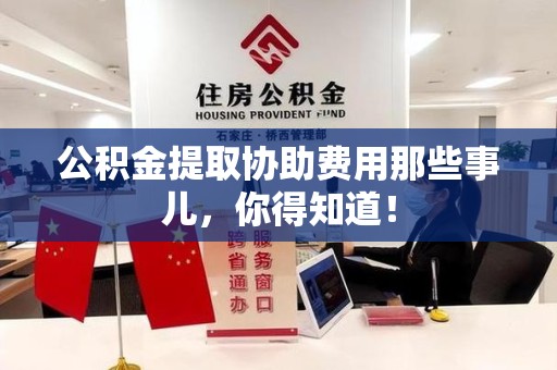 南安公积金提取协助费用那些事儿，你得知道！