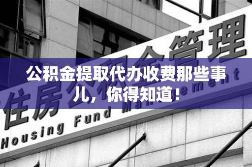 南安公积金提取代办收费那些事儿，你得知道！
