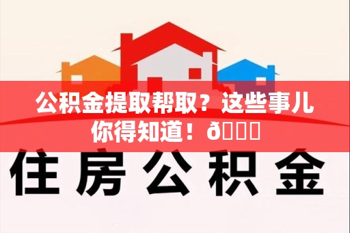 南安公积金提取帮取？这些事儿你得知道！😎